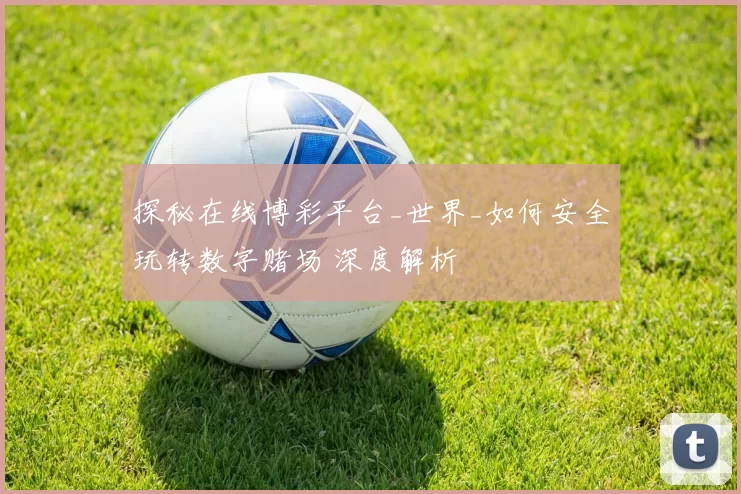 探秘在线博彩平台_世界_如何安全玩转数字赌场 深度解析