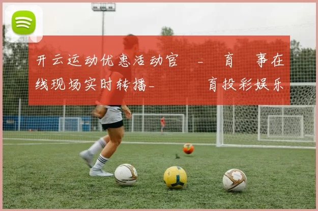 开云运动优惠活动官網_體育賽事在线现场实时转播_開雲體育投彩娱乐场