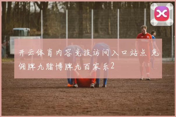 开云体育内容竞技访问入口站点 免佣牌九赌博牌九百家乐2