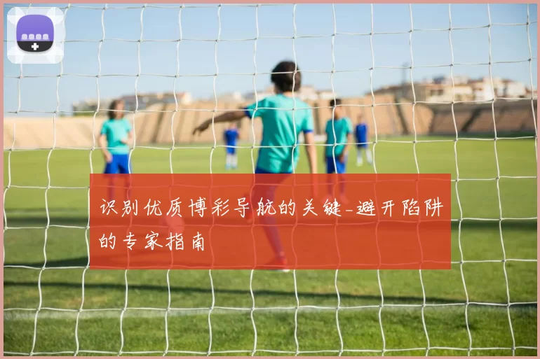 识别优质博彩导航的关键_避开陷阱的专家指南