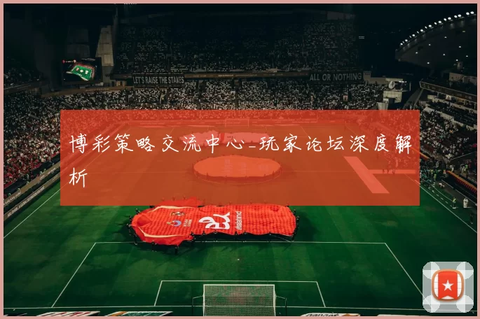 博彩策略交流中心_玩家论坛深度解析