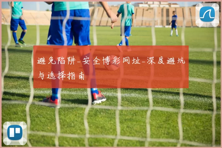 避免陷阱_安全博彩网址_深度避坑与选择指南