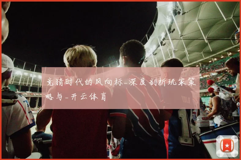 竞猜时代的风向标_深度剖析玩家策略与_开云体育