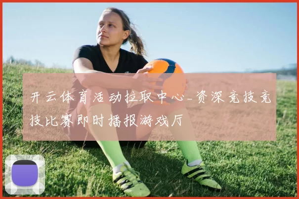 开云体育活动拉取中心_资深竞技竞技比赛即时播报游戏厅