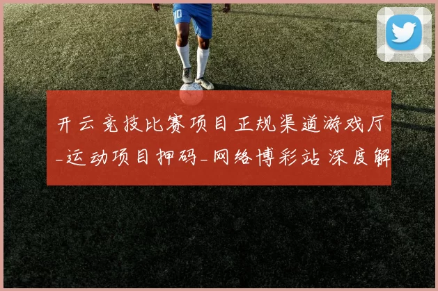 开云竞技比赛项目正规渠道游戏厅_运动项目押码_网络博彩站 深度解析