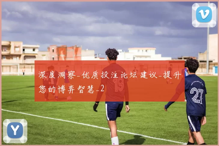 深度洞察_优质投注论坛建议_提升您的博弈智慧_2