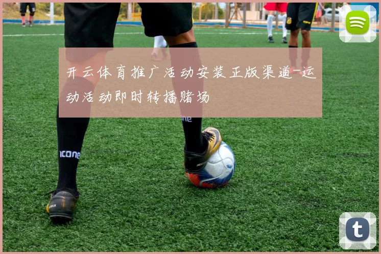 开云体育推广活动安装正版渠道-运动活动即时转播赌场