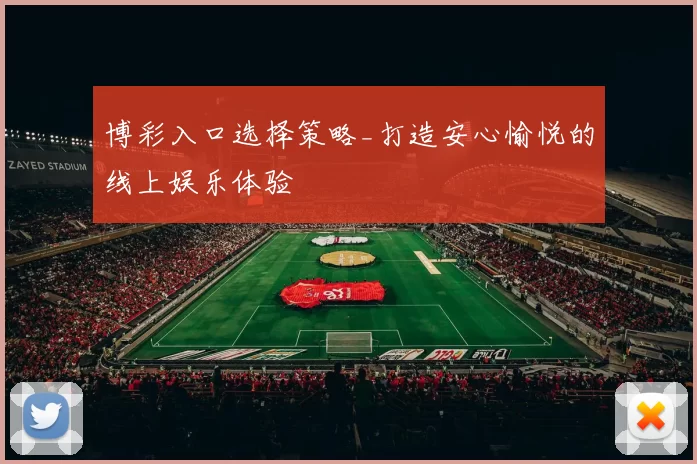 博彩入口选择策略_打造安心愉悦的线上娱乐体验