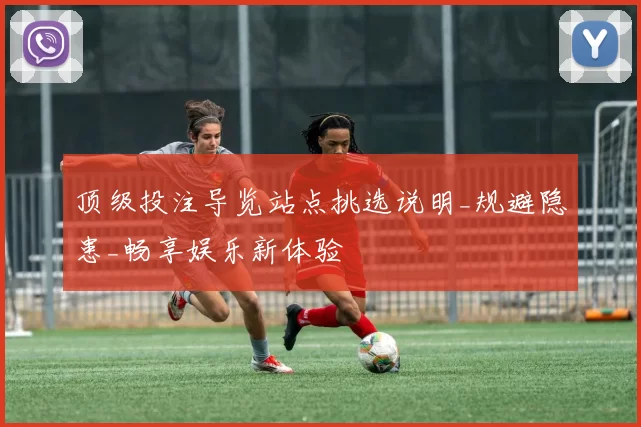顶级投注导览站点挑选说明_规避隐患_畅享娱乐新体验