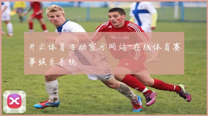 开云体育活动官方网站-在线体育赛事娱乐系统
