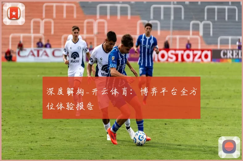 深度解构_开云体育：博弈平台全方位体验报告