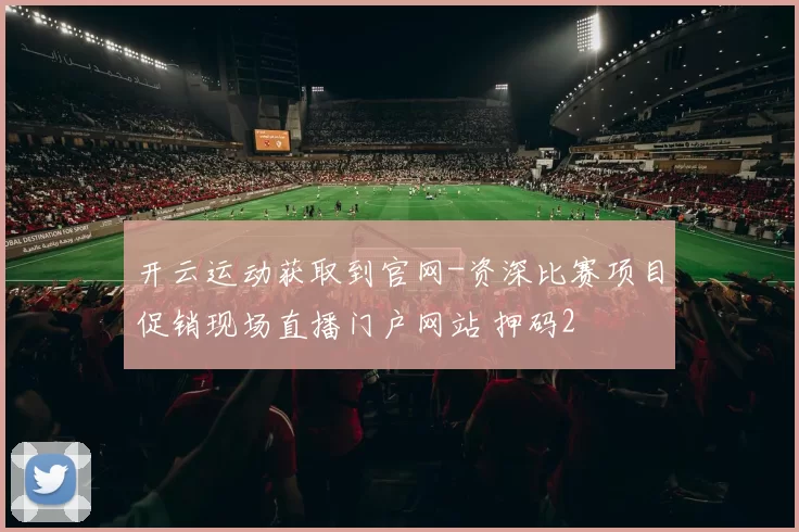 开云运动获取到官网-资深比赛项目促销现场直播门户网站 押码2