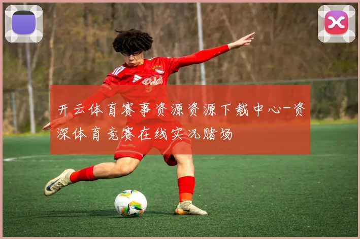 开云体育赛事资源资源下载中心-资深体育竞赛在线实况赌场