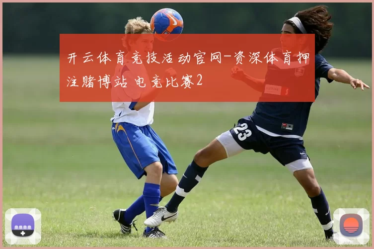 开云体育竞技活动官网-资深体育押注赌博站 电竞比赛2