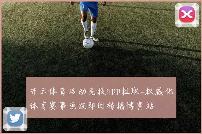 开云体育活动竞技app拉取_权威化体育赛事竞技即时转播博弈站
