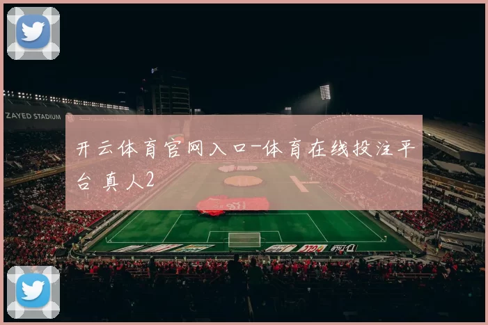 开云体育官网入口-体育在线投注平台 真人2