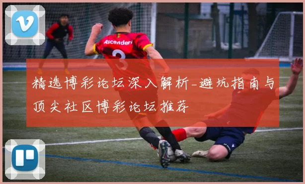 精选博彩论坛深入解析_避坑指南与顶尖社区博彩论坛推荐