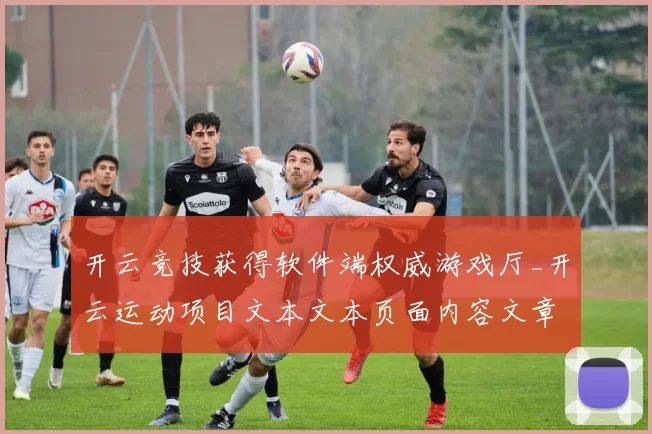 开云竞技获得软件端权威游戏厅_开云运动项目文本文本页面内容文章福利专题推广奖励推广app安装应用