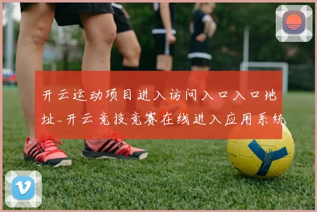 开云运动项目进入访问入口入口地址_开云竞技竞赛在线进入应用系统账户