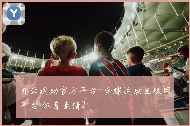 开云运动官方平台-全球运动互联网平台 体育竞猜2