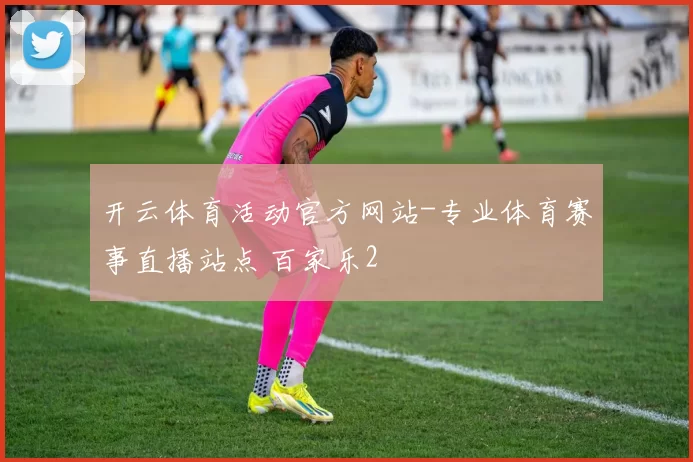 开云体育活动官方网站-专业体育赛事直播站点 百家乐2