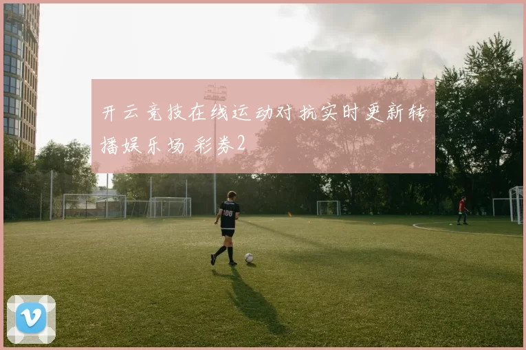 开云竞技在线运动对抗实时更新转播娱乐场 彩券2