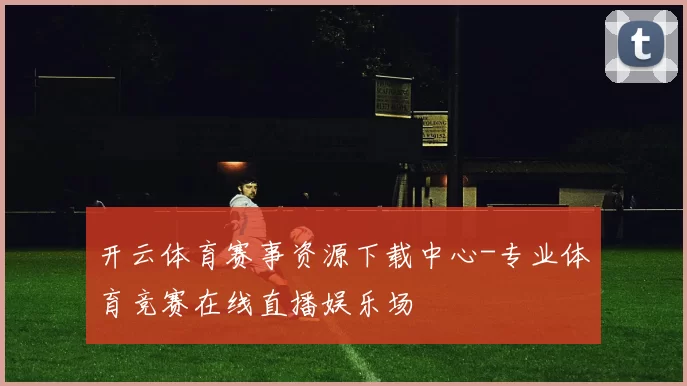 开云体育赛事资源下载中心-专业体育竞赛在线直播娱乐场