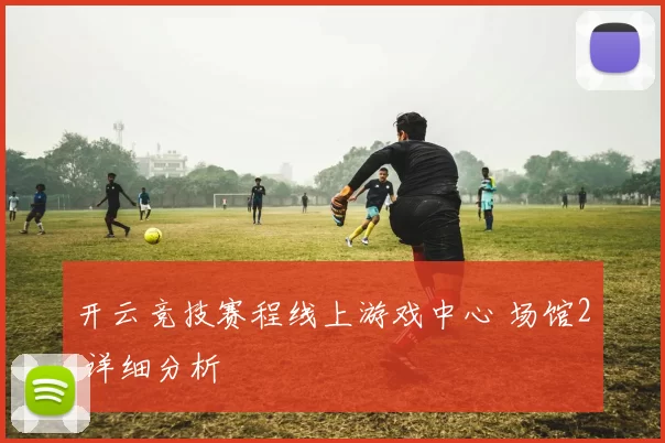 开云竞技赛程线上游戏中心 场馆2 详细分析
