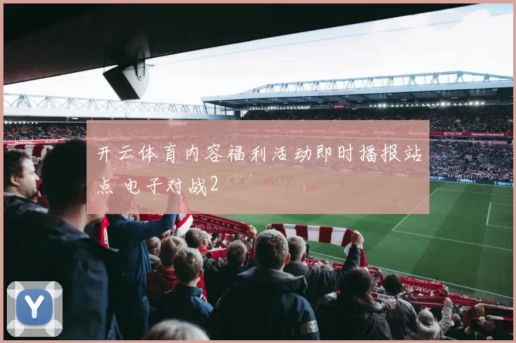 开云体育内容福利活动即时播报站点 电子对战2