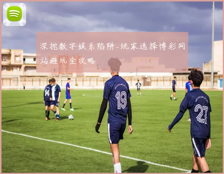 深挖数字娱乐陷阱_玩家选择博彩网站避坑全攻略