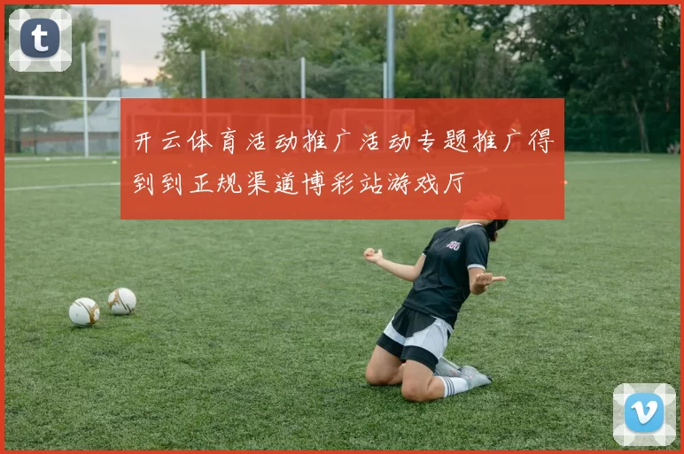 开云体育活动推广活动专题推广得到到正规渠道博彩站游戏厅