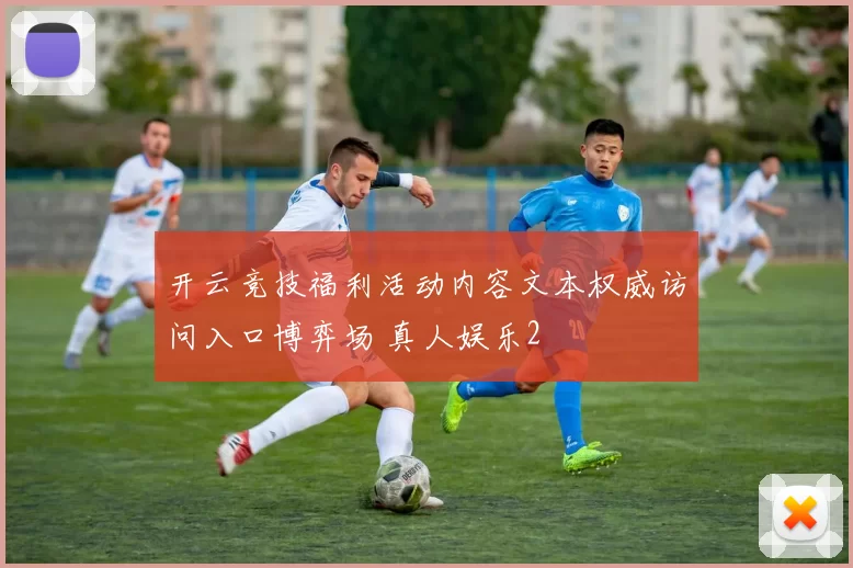 开云竞技福利活动内容文本权威访问入口博弈场 真人娱乐2