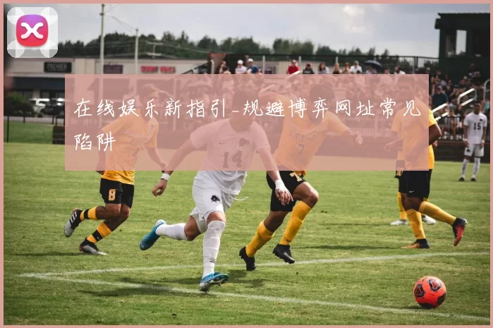 在线娱乐新指引_规避博弈网址常见陷阱